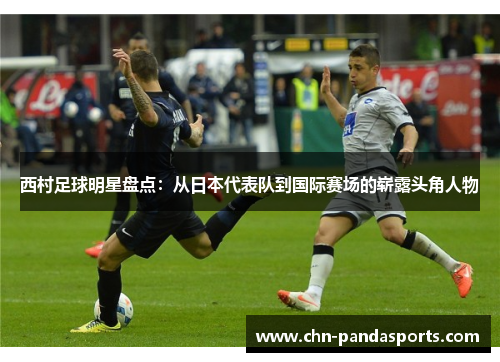 西村足球明星盘点:从日本代表队到国际赛场的崭露头角人物 西村足球明星盘点:从日本代表队到国际赛场的崭露头角人物