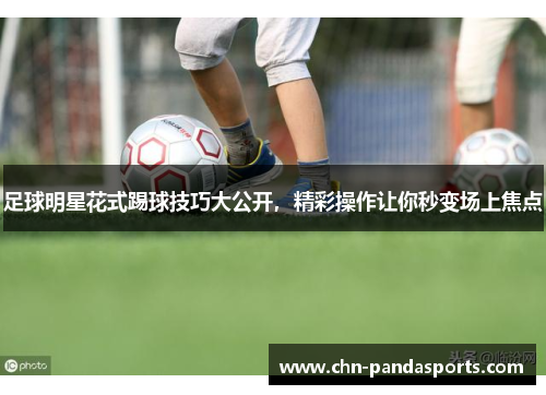 足球明星花式踢球技巧大公开,精彩操作让你秒变场上焦点 足球明星花式踢球技巧大公开,精彩操作让你秒变场上焦点