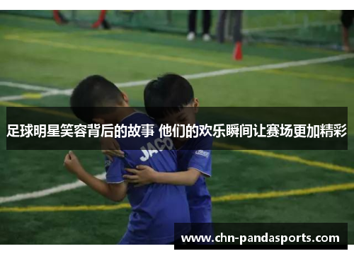 足球明星笑容背后的故事 他们的欢乐瞬间让赛场更加精彩 足球明星笑容背后的故事 他们的欢乐瞬间让赛场更加精彩
