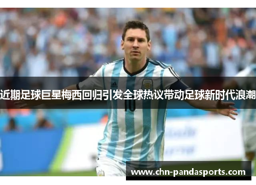 近期足球巨星梅西回归引发全球热议带动足球新时代浪潮 近期足球巨星梅西回归引发全球热议带动足球新时代浪潮