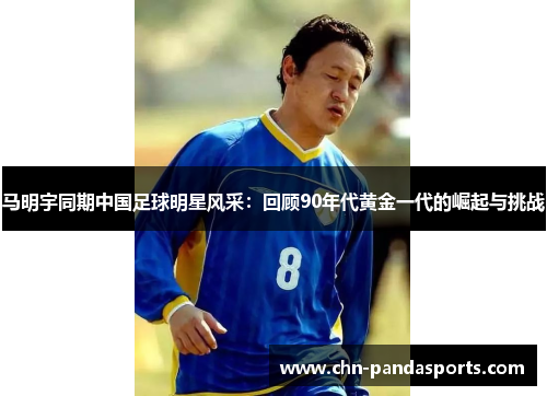 马明宇同期中国足球明星风采:回顾90年代黄金一代的崛起与挑战 马明宇同期中国足球明星风采:回顾90年代黄金一代的崛起与挑战