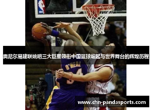 奥尼尔易建联姚明三大巨星领衔中国篮球崛起与世界舞台的辉煌历程 奥尼尔易建联姚明三大巨星领衔中国篮球崛起与世界舞台的辉煌历程