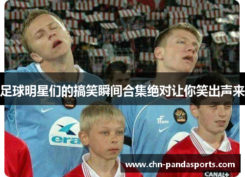 足球明星们的搞笑瞬间合集绝对让你笑出声来 足球明星们的搞笑瞬间合集绝对让你笑出声来