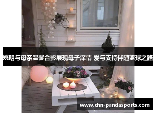 姚明与母亲温馨合影展现母子深情 爱与支持伴随篮球之路 姚明与母亲温馨合影展现母子深情 爱与支持伴随篮球之路