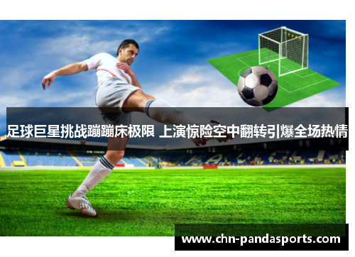 足球巨星挑战蹦蹦床极限 上演惊险空中翻转引爆全场热情 足球巨星挑战蹦蹦床极限 上演惊险空中翻转引爆全场热情