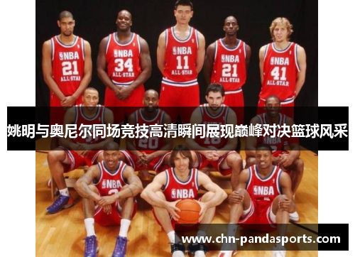 姚明与奥尼尔同场竞技高清瞬间展现巅峰对决篮球风采