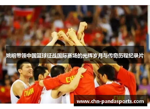 姚明带领中国篮球征战国际赛场的光辉岁月与传奇历程纪录片 姚明带领中国篮球征战国际赛场的光辉岁月与传奇历程纪录片