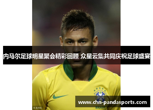内马尔足球明星聚会精彩回顾 众星云集共同庆祝足球盛宴 内马尔足球明星聚会精彩回顾 众星云集共同庆祝足球盛宴