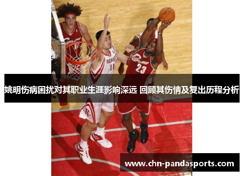 姚明伤病困扰对其职业生涯影响深远 回顾其伤情及复出历程分析 姚明伤病困扰对其职业生涯影响深远 回顾其伤情及复出历程分析
