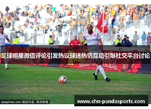 足球明星微信评论引发热议球迷热情互动引爆社交平台讨论 足球明星微信评论引发热议球迷热情互动引爆社交平台讨论