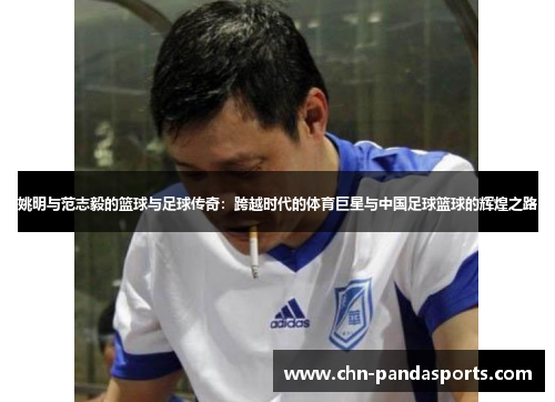 姚明与范志毅的篮球与足球传奇:跨越时代的体育巨星与中国足球篮球的辉煌之路 姚明与范志毅的篮球与足球传奇:跨越时代的体育巨星与中国足球篮球的辉煌之路