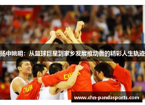 扬中姚明：从篮球巨星到家乡发展推动者的精彩人生轨迹