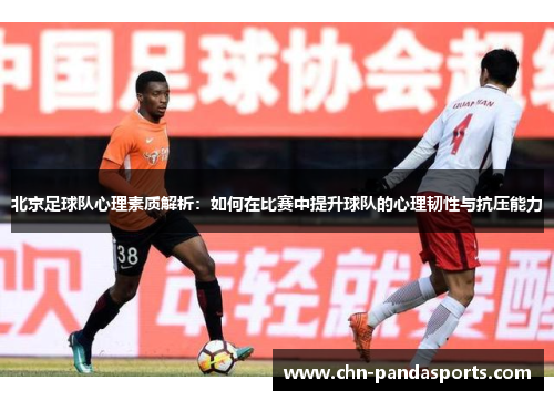 北京足球队心理素质解析：如何在比赛中提升球队的心理韧性与抗压能力