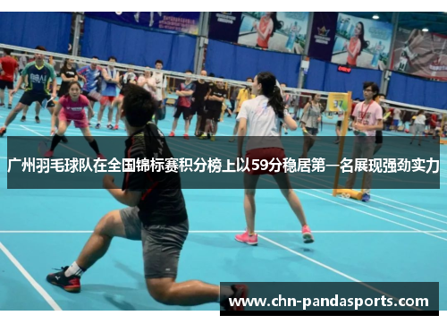 广州羽毛球队在全国锦标赛积分榜上以59分稳居第一名展现强劲实力