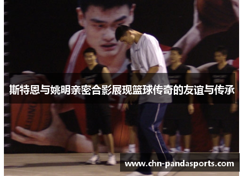 斯特恩与姚明亲密合影展现篮球传奇的友谊与传承