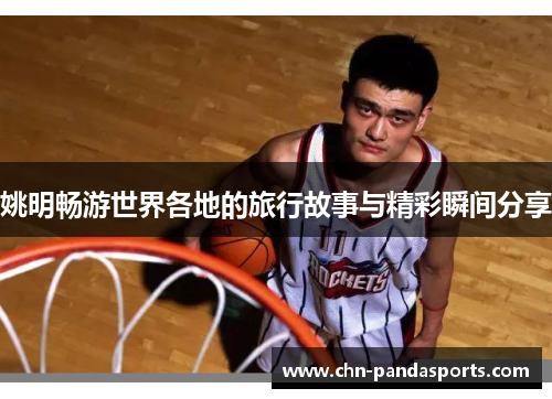 姚明畅游世界各地的旅行故事与精彩瞬间分享