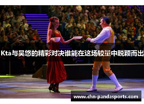 Kta与吴悠的精彩对决谁能在这场较量中脱颖而出