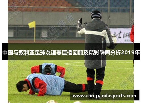 中国与叙利亚足球友谊赛直播回顾及精彩瞬间分析2019年