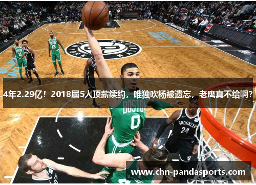 4年2.29亿!2018届5人顶薪续约,唯独吹杨被遗忘,老鹰真不给啊? 4年2.29亿!2018届5人顶薪续约,唯独吹杨被遗忘,老鹰真不给啊?