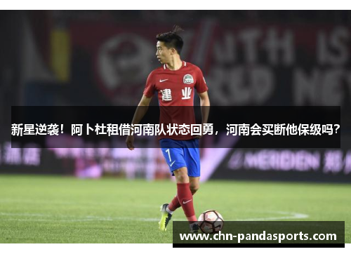 新星逆袭！阿卜杜租借河南队状态回勇，河南会买断他保级吗？