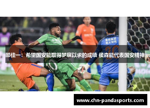 邵佳一：希望国安能取得梦寐以求的成绩 侯森能代表国安精神