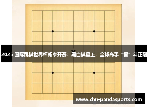 2025 国际跳棋世界杯新泰开赛:黑白棋盘上,全球高手“智”斗正酣 2025 国际跳棋世界杯新泰开赛:黑白棋盘上,全球高手“智”斗正酣