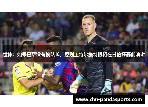 世体:如果巴萨没有换队长,原则上特尔施特根将在甘伯杯赛前演讲 世体:如果巴萨没有换队长,原则上特尔施特根将在甘伯杯赛前演讲